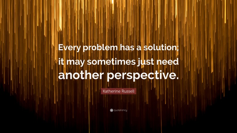 Katherine Russell Quote: “Every problem has a solution; it may sometimes just need another perspective.”