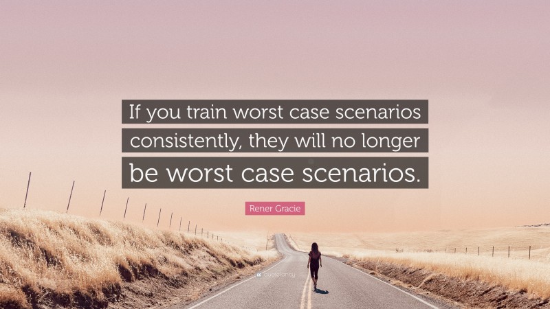 Rener Gracie Quote: “If you train worst case scenarios consistently, they will no longer be worst case scenarios.”