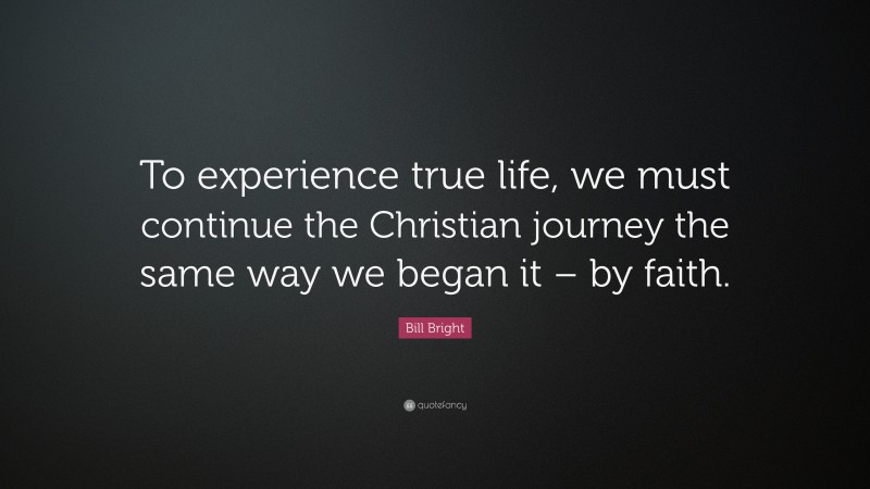 Bill Bright Quote: “To experience true life, we must continue the Christian journey the same way we began it – by faith.”