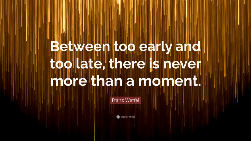 Franz Werfel Quote: “Between too early and too late, there is never more than a moment.”
