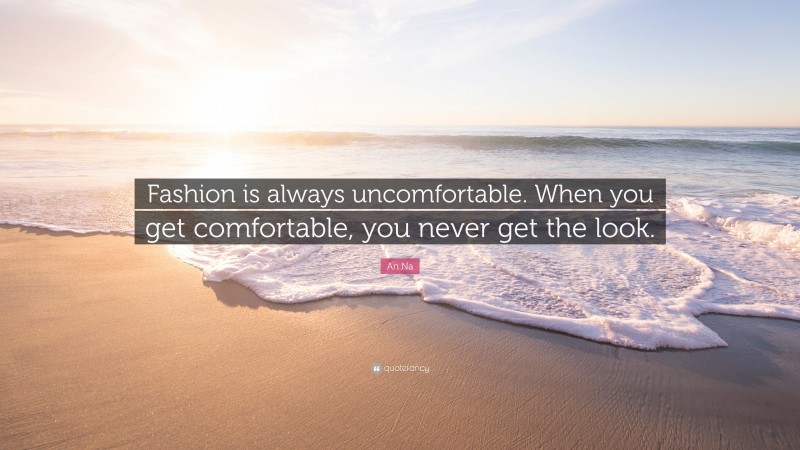 An Na Quote: “Fashion is always uncomfortable. When you get comfortable, you never get the look.”