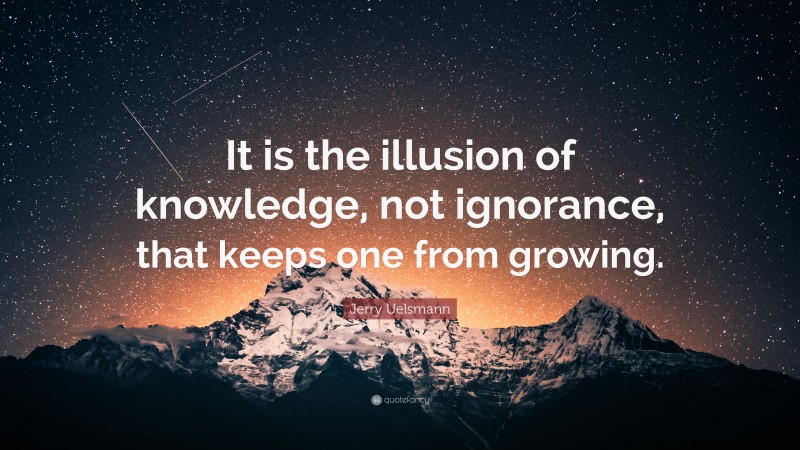 Jerry Uelsmann Quote: “It is the illusion of knowledge, not ignorance, that keeps one from growing.”