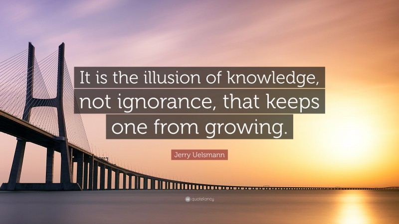 Jerry Uelsmann Quote: “It is the illusion of knowledge, not ignorance, that keeps one from growing.”