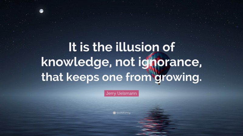 Jerry Uelsmann Quote: “It is the illusion of knowledge, not ignorance, that keeps one from growing.”