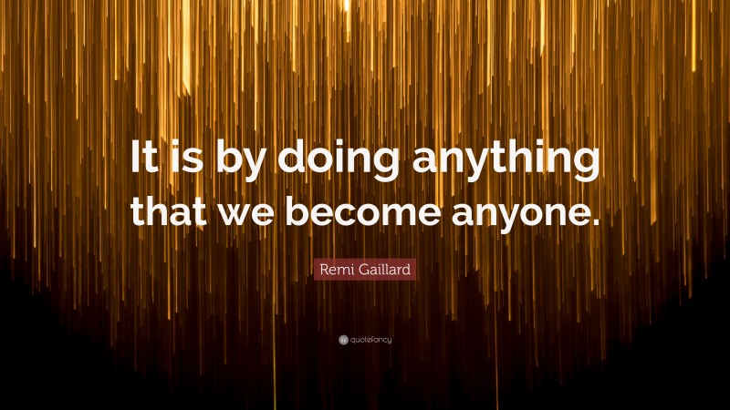 Remi Gaillard Quote: “It is by doing anything that we become anyone.”