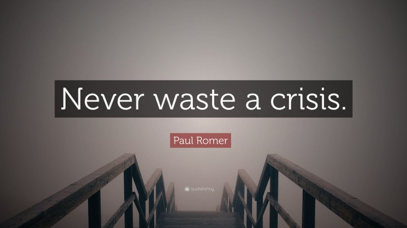 Paul Romer Quote: “Never waste a crisis.”