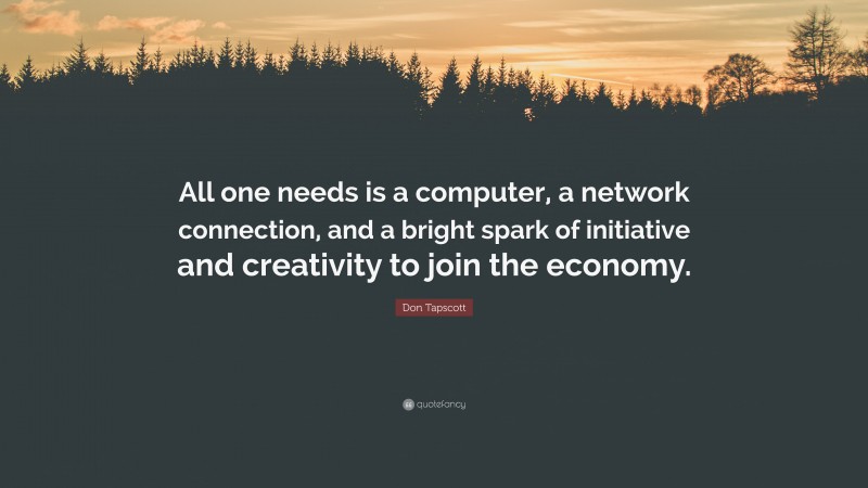 Don Tapscott Quote: “All one needs is a computer, a network connection, and a bright spark of initiative and creativity to join the economy.”