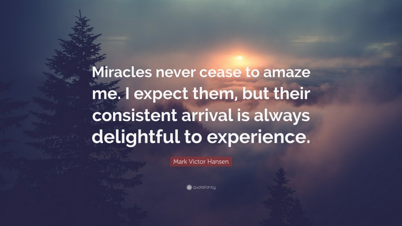 Mark Victor Hansen Quote: “Miracles never cease to amaze me. I expect them, but their consistent arrival is always delightful to experience.”