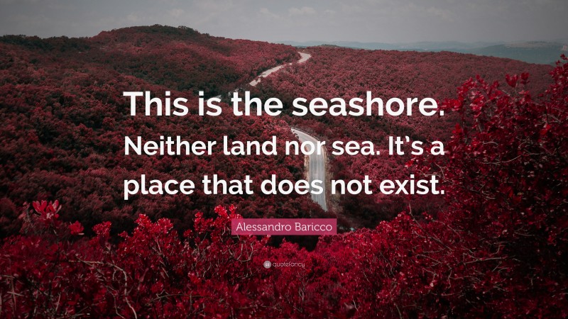 Alessandro Baricco Quote: “This is the seashore. Neither land nor sea. It’s a place that does not exist.”