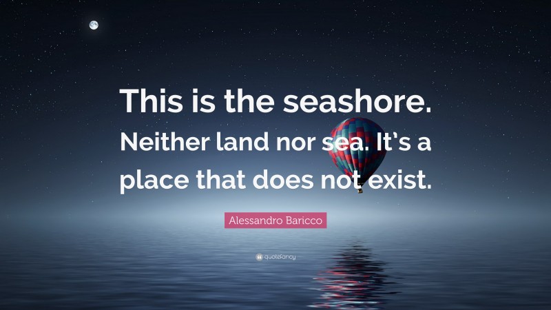 Alessandro Baricco Quote: “This is the seashore. Neither land nor sea. It’s a place that does not exist.”
