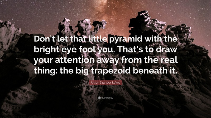 Anton Szandor LaVey Quote: “Don’t let that little pyramid with the bright eye fool you. That’s to draw your attention away from the real thing: the big trapezoid beneath it.”