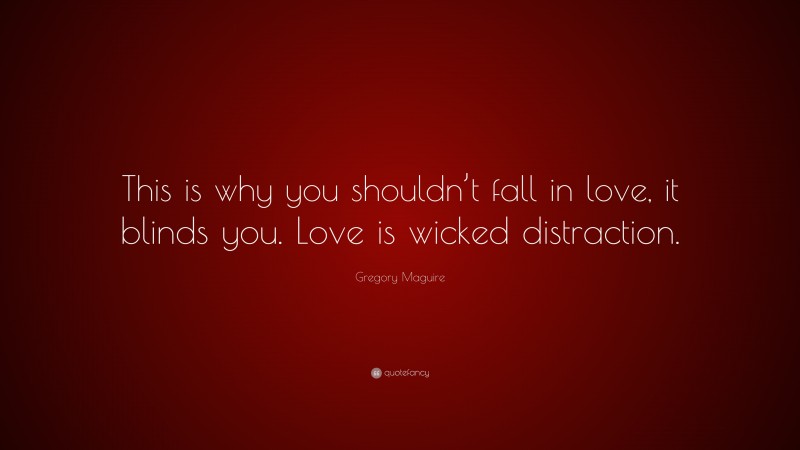 Gregory Maguire Quote: “This is why you shouldn’t fall in love, it blinds you. Love is wicked distraction.”