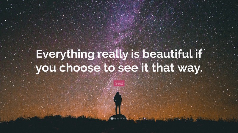 Seal Quote: “Everything really is beautiful if you choose to see it that way.”