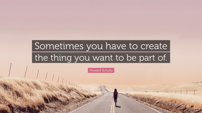 Howard Schultz Quote: “Sometimes you have to create the thing you want to be part of.”