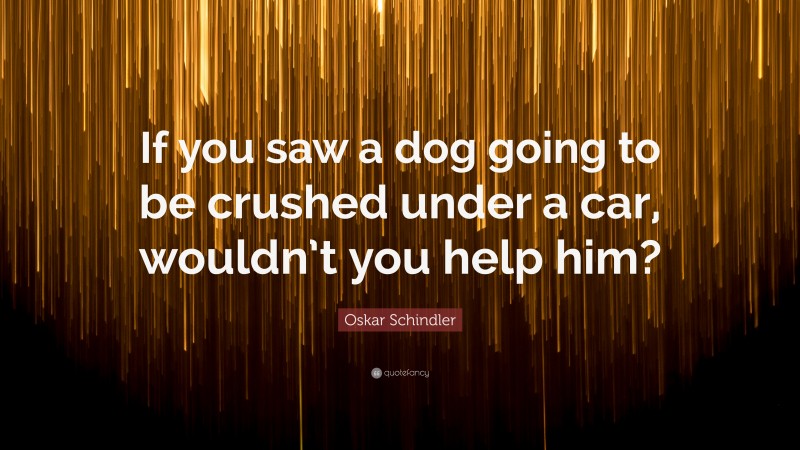 Oskar Schindler Quote: “If you saw a dog going to be crushed under a car, wouldn’t you help him?”