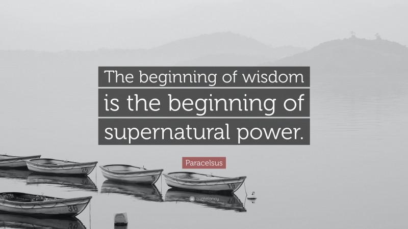Paracelsus Quote: “The beginning of wisdom is the beginning of supernatural power.”