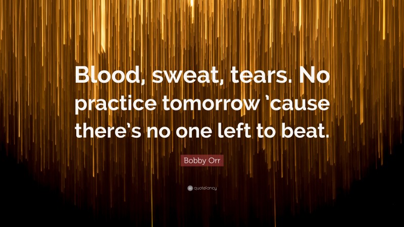 Bobby Orr Quote: “Blood, sweat, tears. No practice tomorrow ’cause there’s no one left to beat.”