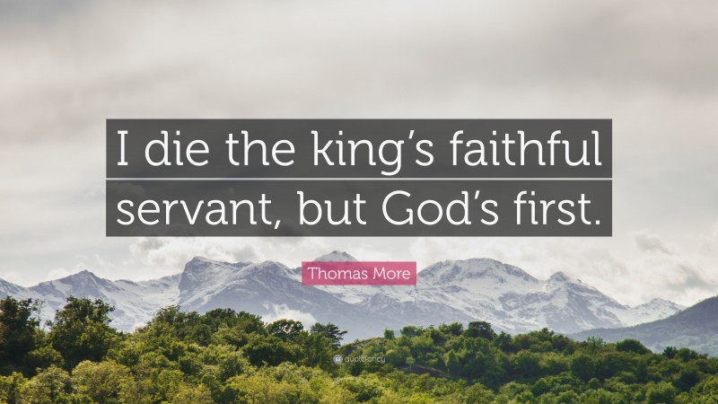 Thomas More Quote: “I die the king’s faithful servant, but God’s first.”