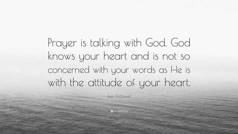 Josh McDowell Quote: “Prayer is talking with God. God knows your heart and is not so concerned with your words as He is with the attitude of your heart.”