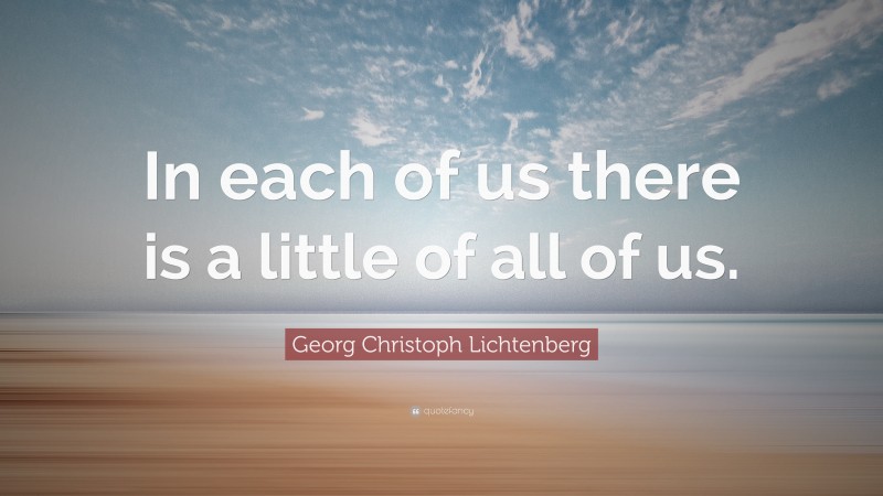 Georg Christoph Lichtenberg Quote: “In each of us there is a little of all of us.”