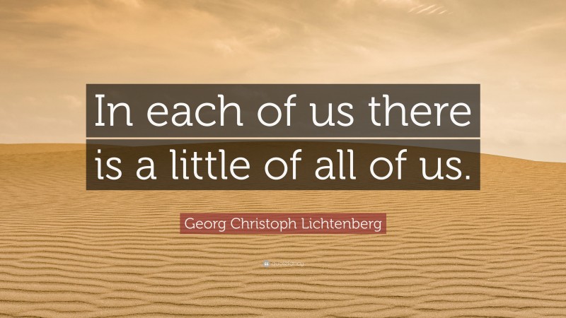 Georg Christoph Lichtenberg Quote: “In each of us there is a little of all of us.”
