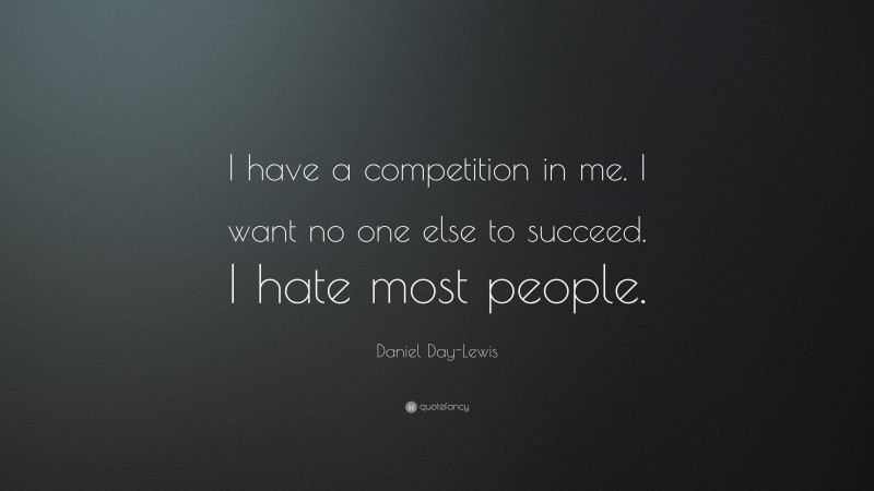 Daniel Day-Lewis Quote: “I have a competition in me. I want no one else to succeed. I hate most people.”