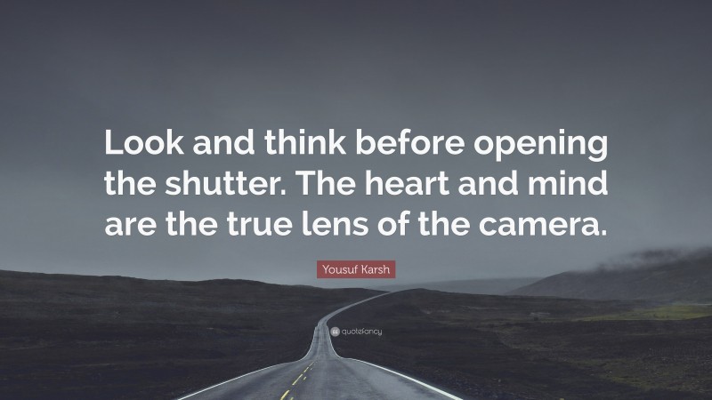 Yousuf Karsh Quote: “Look and think before opening the shutter. The heart and mind are the true lens of the camera.”