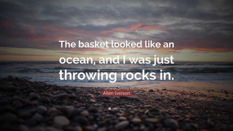 Allen Iverson Quote: “The basket looked like an ocean, and I was just throwing rocks in.”