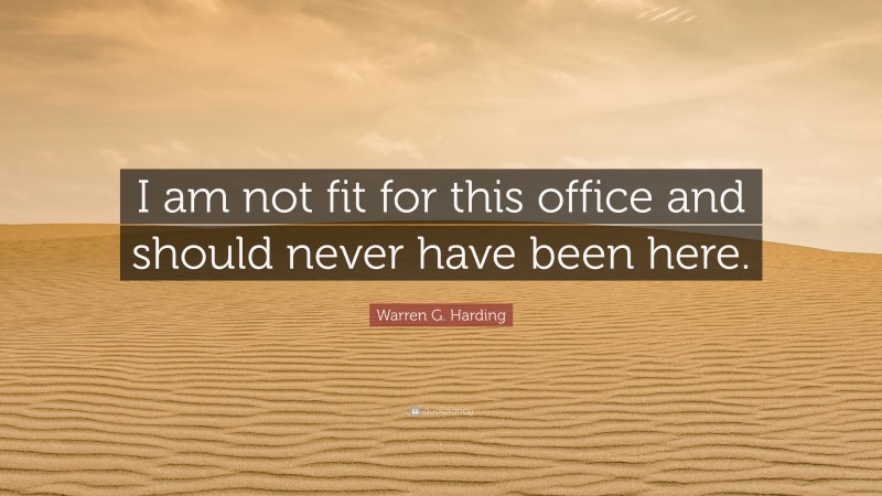 Warren G. Harding Quote: “I am not fit for this office and should never have been here.”