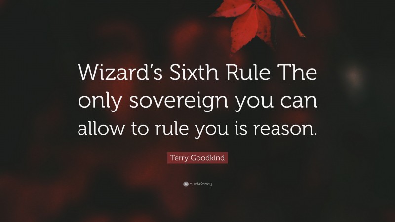 Terry Goodkind Quote: “Wizard’s Sixth Rule The only sovereign you can allow to rule you is reason.”