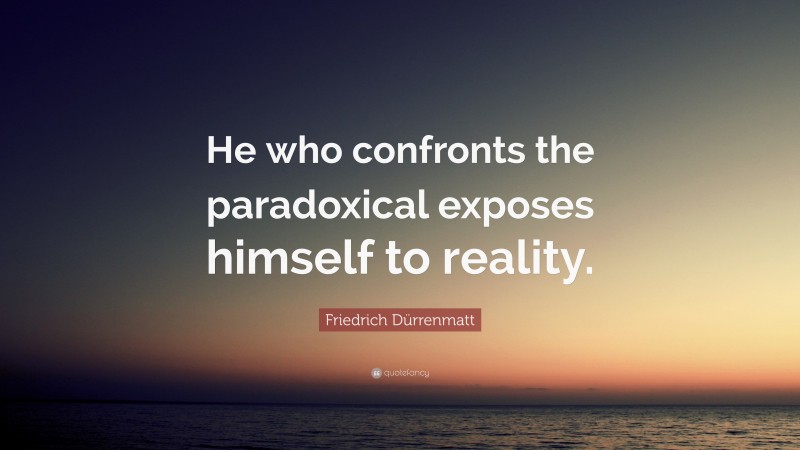 Friedrich Dürrenmatt Quote: “He who confronts the paradoxical exposes himself to reality.”