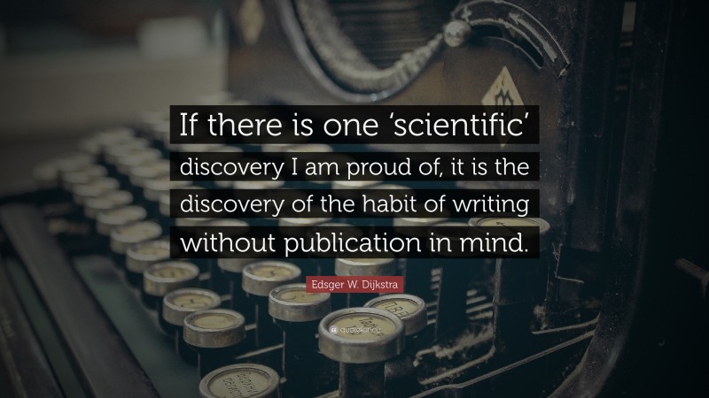 Edsger W. Dijkstra Quote: “If there is one ‘scientific’ discovery I am proud of, it is the discovery of the habit of writing without publication in mind.”