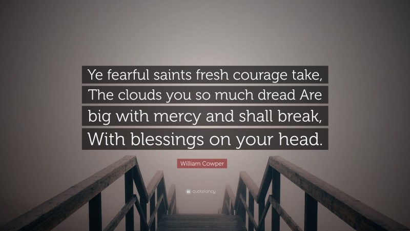 William Cowper Quote: “Ye fearful saints fresh courage take, The clouds you so much dread Are big with mercy and shall break, With blessings on your head.”