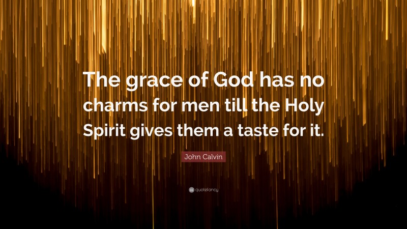 John Calvin Quote: “The grace of God has no charms for men till the Holy Spirit gives them a taste for it.”