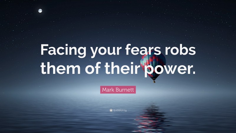 Mark Burnett Quote: “Facing your fears robs them of their power.”