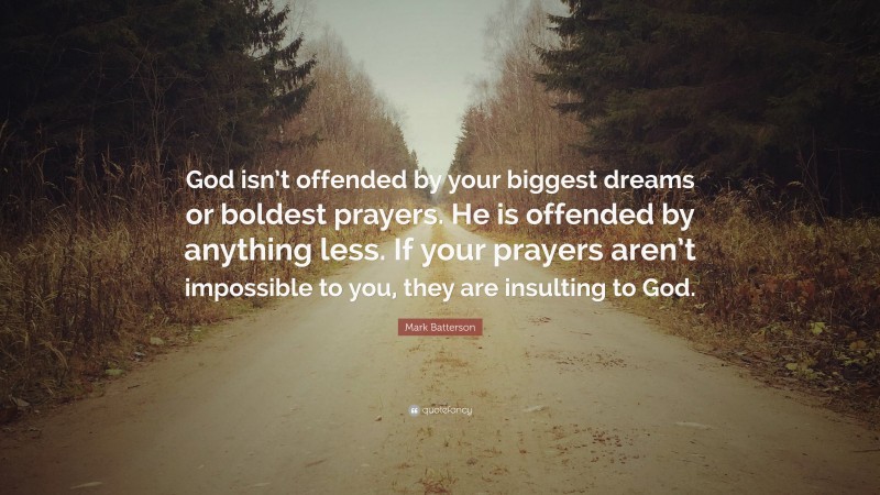 Mark Batterson Quote: “God isn’t offended by your biggest dreams or boldest prayers. He is offended by anything less. If your prayers aren’t impossible to you, they are insulting to God.”