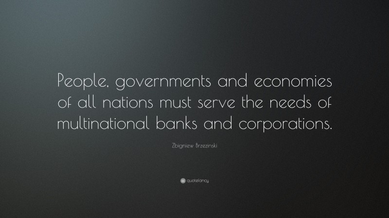 Zbigniew Brzezinski Quote: “People, governments and economies of all nations must serve the needs of multinational banks and corporations.”