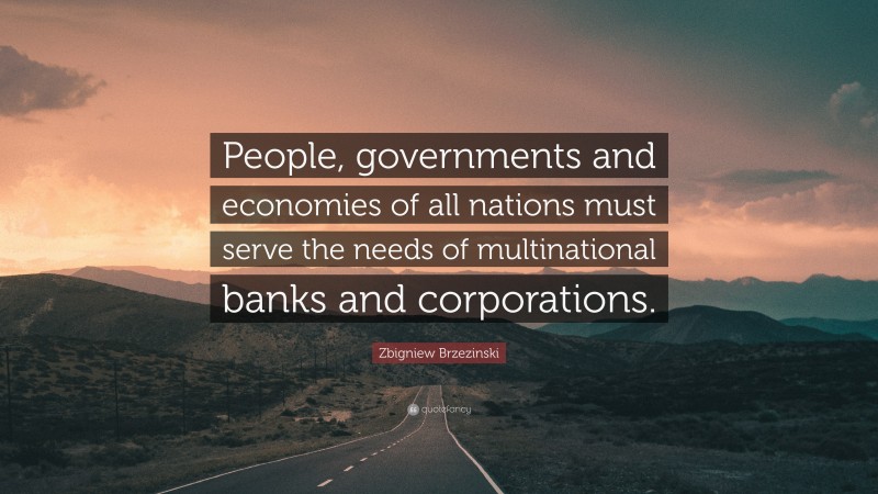 Zbigniew Brzezinski Quote: “People, governments and economies of all nations must serve the needs of multinational banks and corporations.”