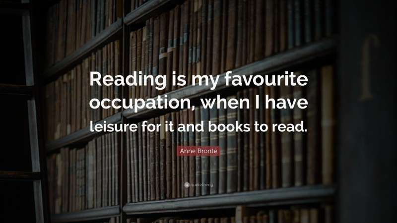 Anne Brontë Quote: “Reading is my favourite occupation, when I have leisure for it and books to read.”
