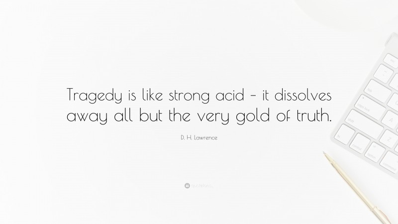 D. H. Lawrence Quote: “Tragedy is like strong acid – it dissolves away all but the very gold of truth.”