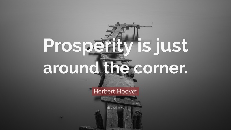 Herbert Hoover Quote: “Prosperity is just around the corner.”