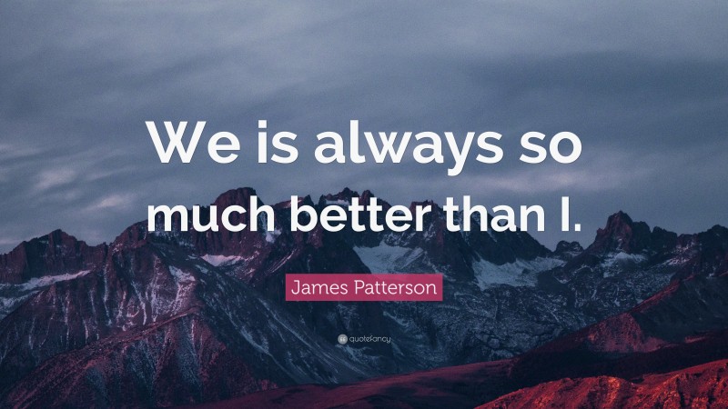 James Patterson Quote: “We is always so much better than I.”