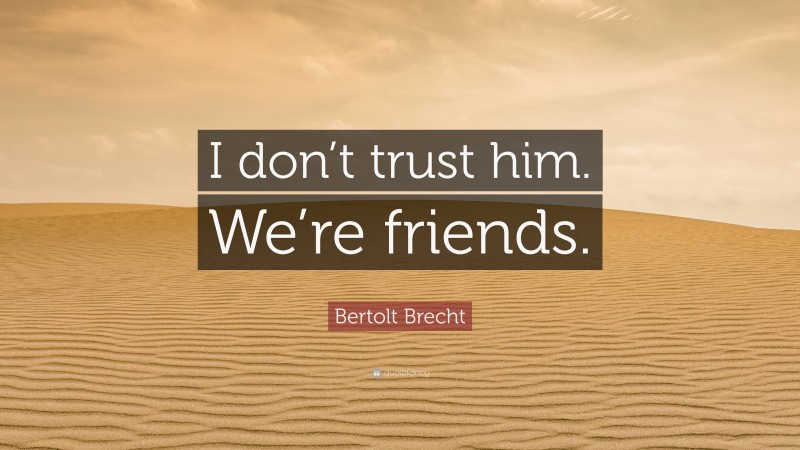 Bertolt Brecht Quote: “I don’t trust him. We’re friends.”