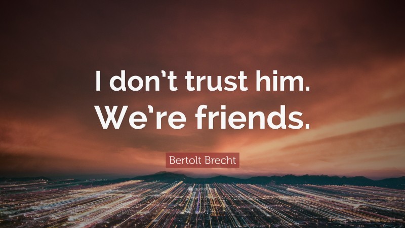 Bertolt Brecht Quote: “I don’t trust him. We’re friends.”