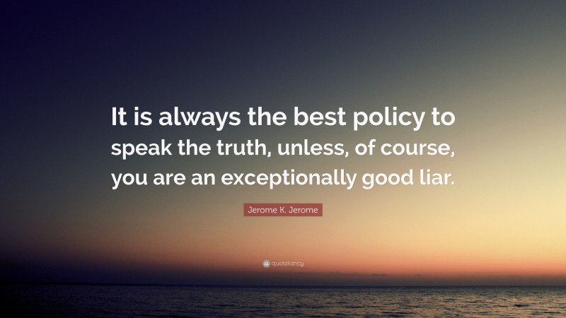 Jerome K. Jerome Quote: “It is always the best policy to speak the truth, unless, of course, you are an exceptionally good liar.”