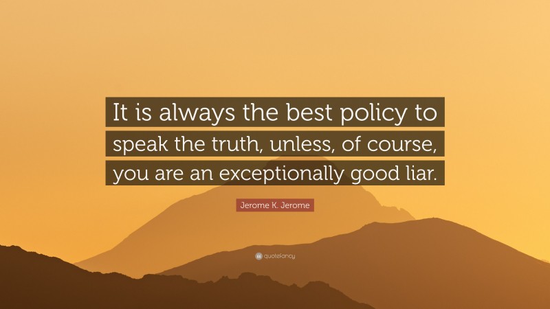 Jerome K. Jerome Quote: “It is always the best policy to speak the truth, unless, of course, you are an exceptionally good liar.”