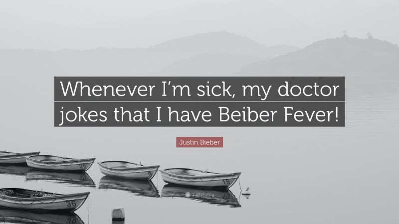 Justin Bieber Quote: “Whenever I’m sick, my doctor jokes that I have Beiber Fever!”