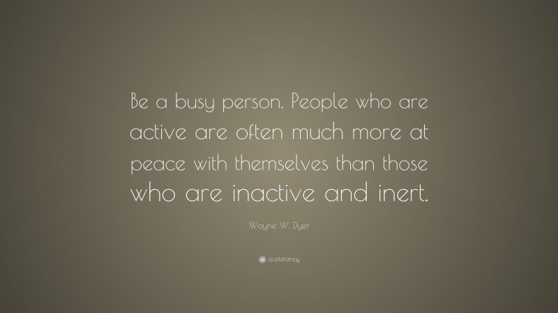 Wayne W. Dyer Quote: “Be a busy person. People who are active are often much more at peace with themselves than those who are inactive and inert.”