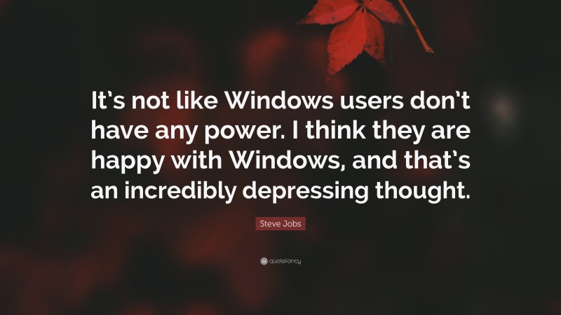 Steve Jobs Quote: “It’s not like Windows users don’t have any power. I think they are happy with Windows, and that’s an incredibly depressing thought.”