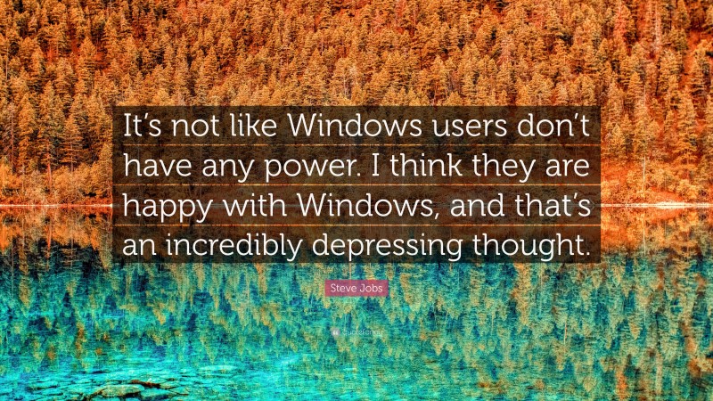Steve Jobs Quote: “It’s not like Windows users don’t have any power. I think they are happy with Windows, and that’s an incredibly depressing thought.”